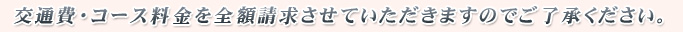 交通費・コース料金を全額請求させていただきますのでご了承ください。